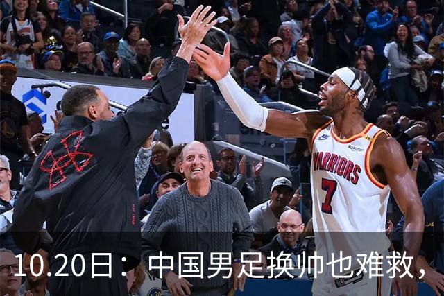 10.20日：中国男足换帅也难救，基本功缺失加场上不拼，谁来执教都无法扭转为何